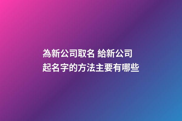為新公司取名 給新公司起名字的方法主要有哪些